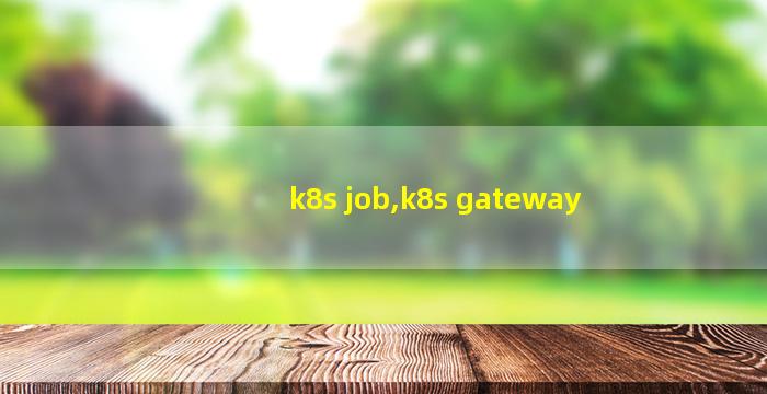 k8s job,k8s gateway